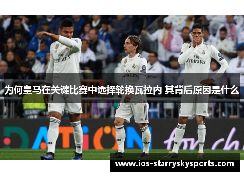 为何皇马在关键比赛中选择轮换瓦拉内 其背后原因是什么
