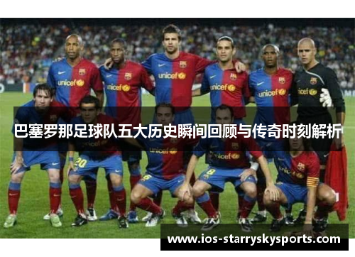 巴塞罗那足球队五大历史瞬间回顾与传奇时刻解析