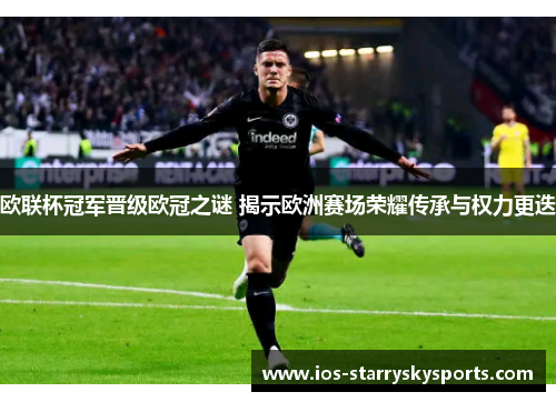 欧联杯冠军晋级欧冠之谜 揭示欧洲赛场荣耀传承与权力更迭