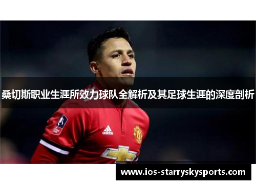 桑切斯职业生涯所效力球队全解析及其足球生涯的深度剖析