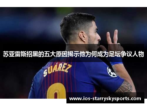 苏亚雷斯招黑的五大原因揭示他为何成为足坛争议人物 苏亚雷斯招黑的五大原因揭示他为何成为足坛争议人物