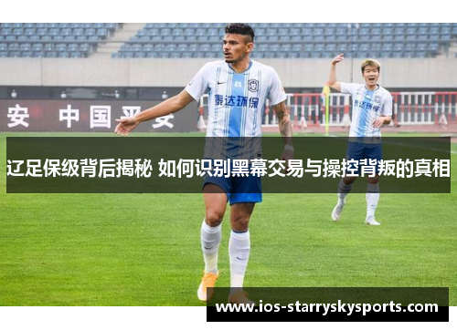 辽足保级背后揭秘 如何识别黑幕交易与操控背叛的真相