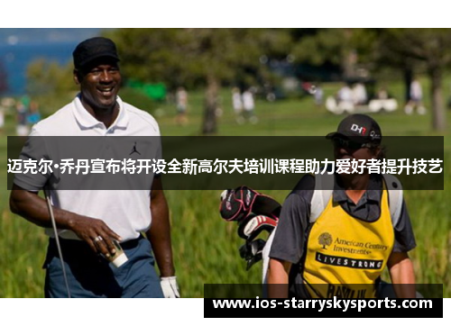 迈克尔·乔丹宣布将开设全新高尔夫培训课程助力爱好者提升技艺